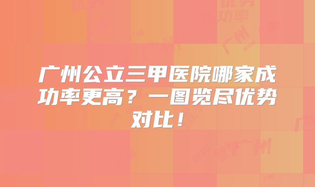 广州公立三甲医院哪家成功率更高？一图览尽优势对比！