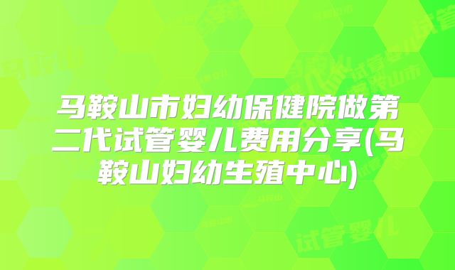 马鞍山市妇幼保健院做第二代试管婴儿费用分享(马鞍山妇幼生殖中心)