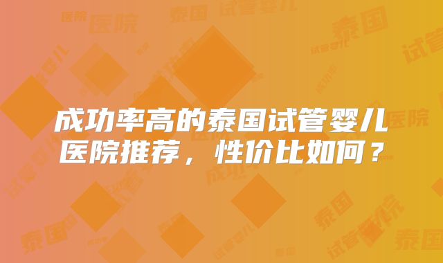 成功率高的泰国试管婴儿医院推荐,性价比如何?