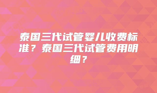 泰国三代试管婴儿收费标准?泰国三代试管费用明细?