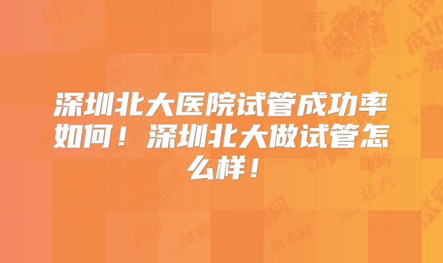 深圳北大医院试管成功率如何!深圳北大做试管怎么样!