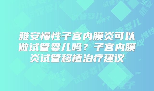 雅安慢性子宫内膜炎可以做试管婴儿吗?子宫内膜炎试管移植治疗建议