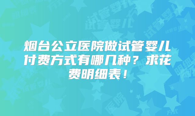 烟台公立医院做试管婴儿付费方式有哪几种?求花费明细表!
