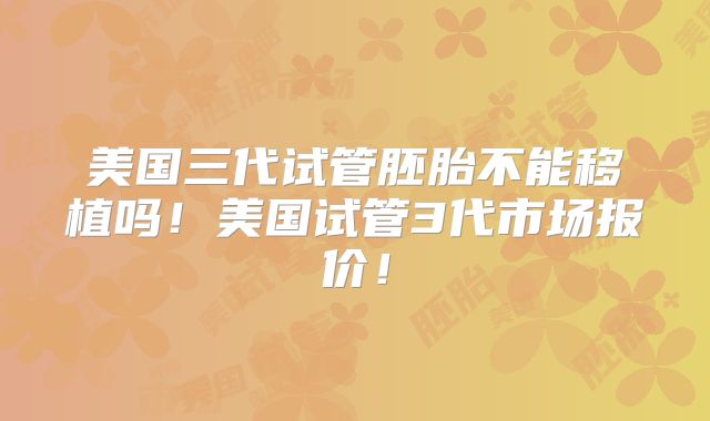 美国三代试管胚胎不能移植吗！美国试管3代市场报价！