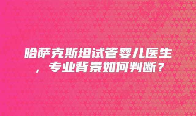 哈萨克斯坦试管婴儿医生，专业背景如何判断？