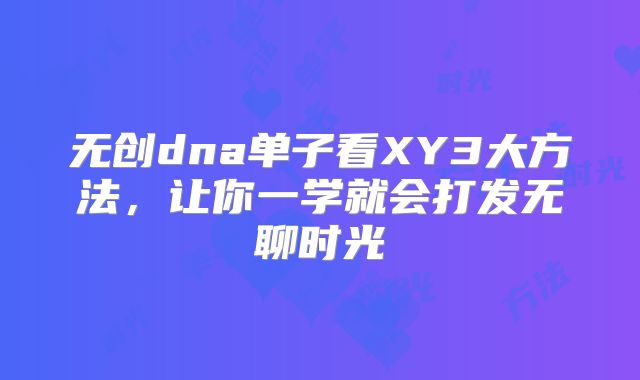 无创dna单子看XY3大方法,让你一学就会打发无聊时光