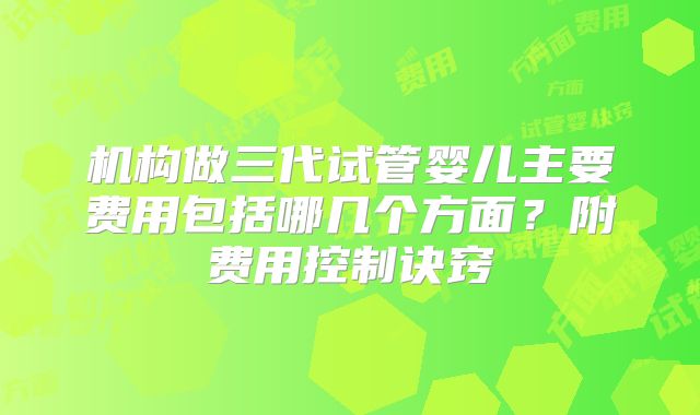 机构做三代试管婴儿主要费用包括哪几个方面？附费用控制诀窍