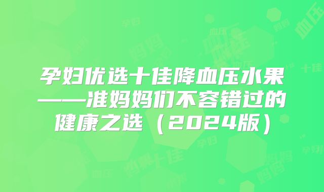 孕妇优选十佳降血压水果——准妈妈们不容错过的健康之选（2024版）