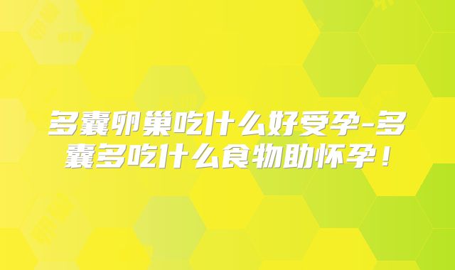 多囊卵巢吃什么好受孕-多囊多吃什么食物助怀孕！