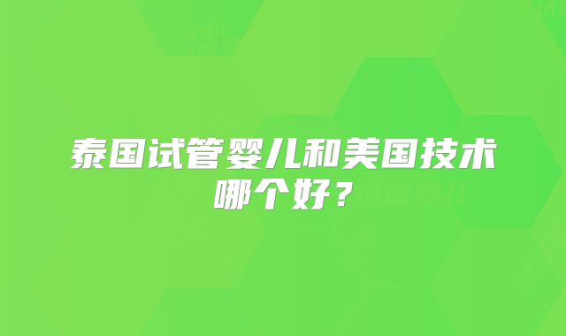 泰国试管婴儿和美国技术哪个好?