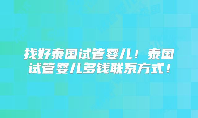 找好泰国试管婴儿!泰国试管婴儿多钱联系方式!