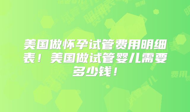 美国做怀孕试管费用明细表！美国做试管婴儿需要多少钱！