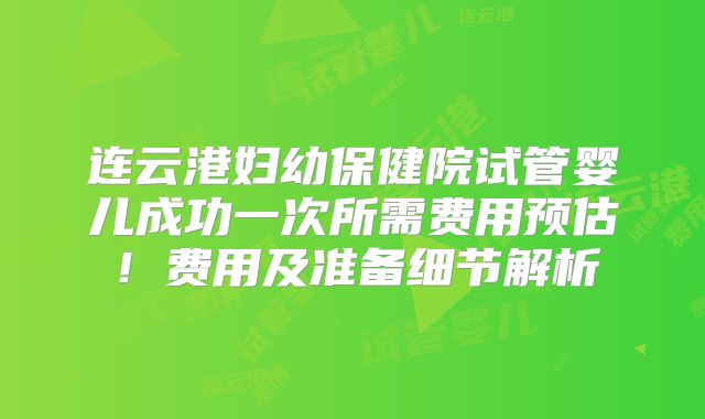 连云港妇幼保健院试管婴儿成功一次所需费用预估！费用及准备细节解析