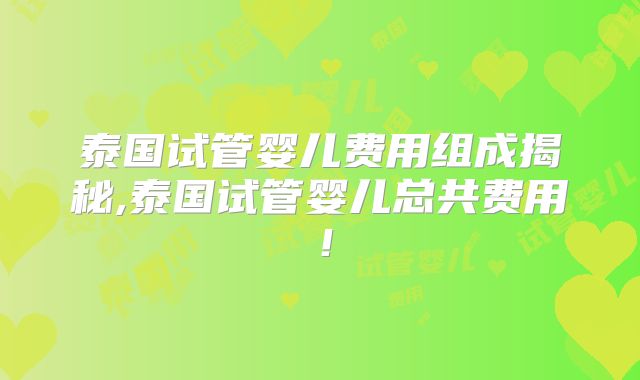 泰国试管婴儿费用组成揭秘,泰国试管婴儿总共费用！