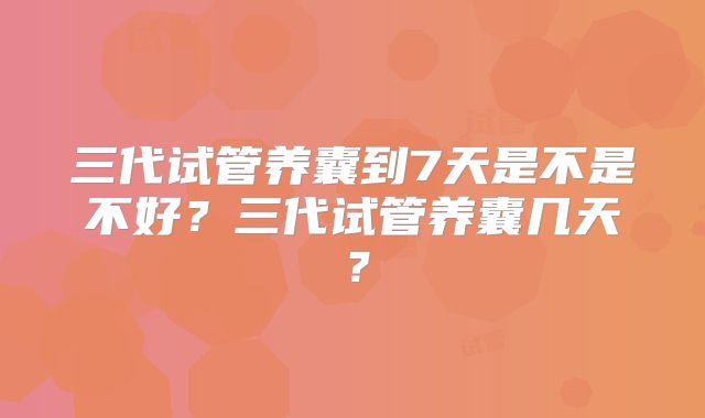 三代试管养囊到7天是不是不好?三代试管养囊几天?