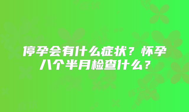 停孕会有什么症状？怀孕八个半月检查什么？