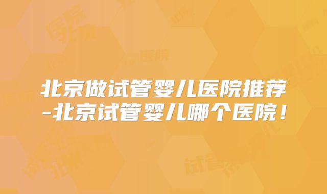 北京做试管婴儿医院推荐-北京试管婴儿哪个医院！