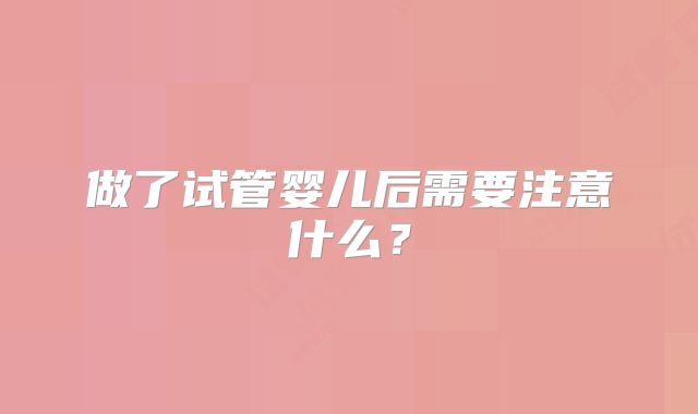 做了试管婴儿后需要注意什么?