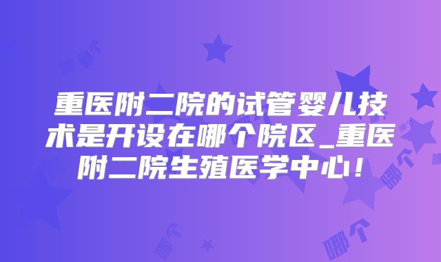 重医附二院的试管婴儿技术是开设在哪个院区_重医附二院生殖医学中心！