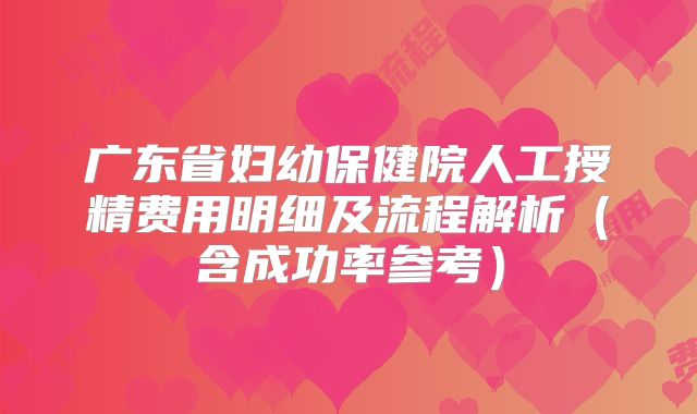 广东省妇幼保健院人工授精费用明细及流程解析（含成功率参考）