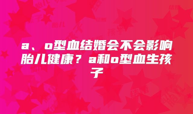 a、o型血结婚会不会影响胎儿健康？a和o型血生孩子