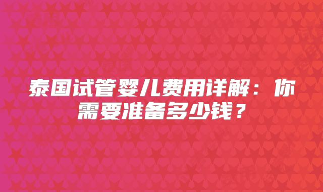 泰国试管婴儿费用详解:你需要准备多少钱?