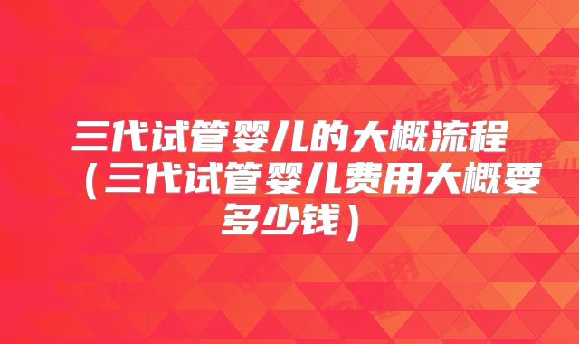 三代试管婴儿的大概流程（三代试管婴儿费用大概要多少钱）