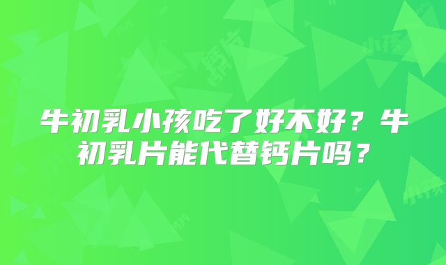牛初乳小孩吃了好不好？牛初乳片能代替钙片吗？