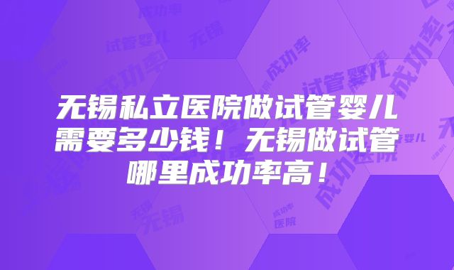 无锡私立医院做试管婴儿需要多少钱！无锡做试管哪里成功率高！