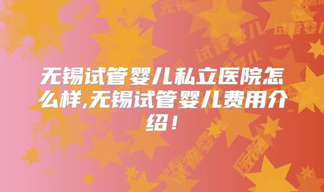 无锡试管婴儿私立医院怎么样,无锡试管婴儿费用介绍！