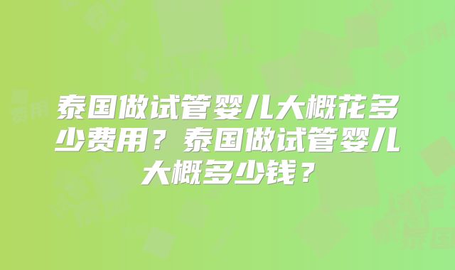 泰国做试管婴儿大概花多少费用?泰国做试管婴儿大概多少钱?