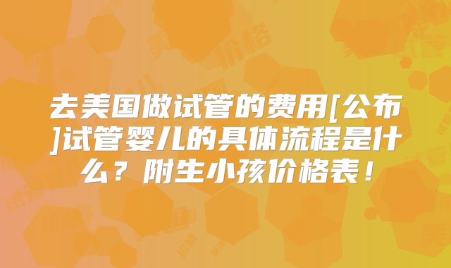 去美国做试管的费用[公布]试管婴儿的具体流程是什么？附生小孩价格表！