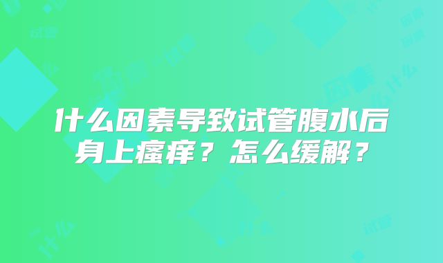 什么因素导致试管腹水后身上瘙痒?怎么缓解?