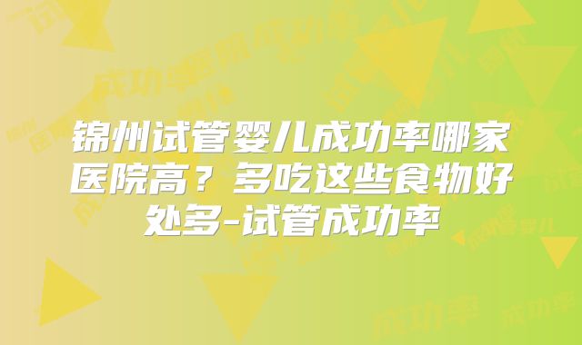 锦州试管婴儿成功率哪家医院高？多吃这些食物好处多-试管成功率