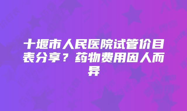 十堰市人民医院试管价目表分享？药物费用因人而异
