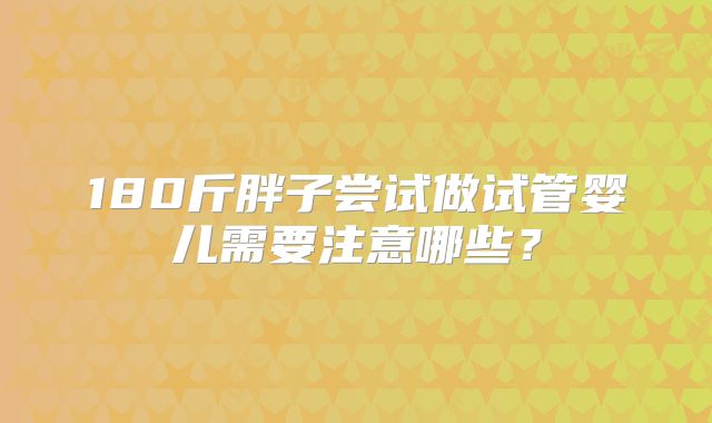 180斤胖子尝试做试管婴儿需要注意哪些？