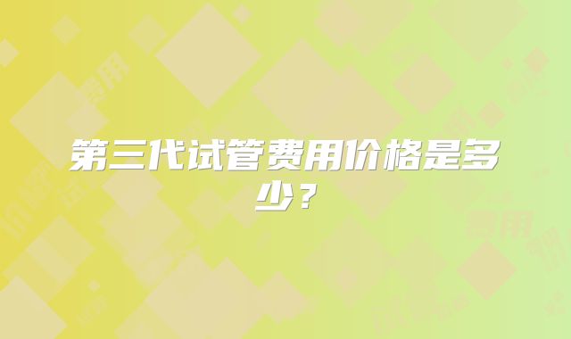 第三代试管费用价格是多少？