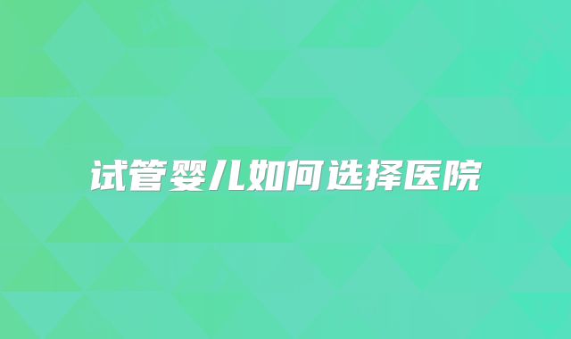 试管婴儿如何选择医院