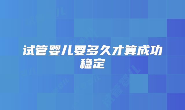试管婴儿要多久才算成功稳定