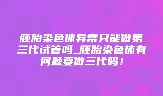 胚胎染色体异常只能做第三代试管吗_胚胎染色体有问题要做三代吗!