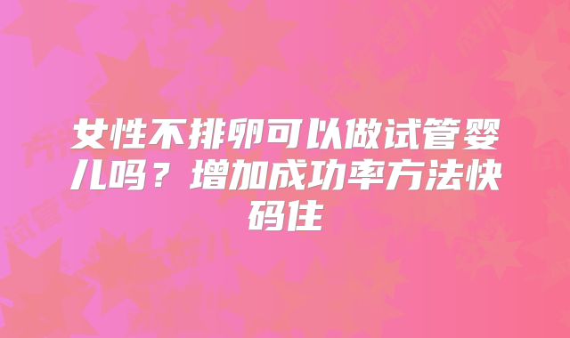 女性不排卵可以做试管婴儿吗？增加成功率方法快码住