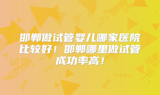 邯郸做试管婴儿哪家医院比较好！邯郸哪里做试管成功率高！
