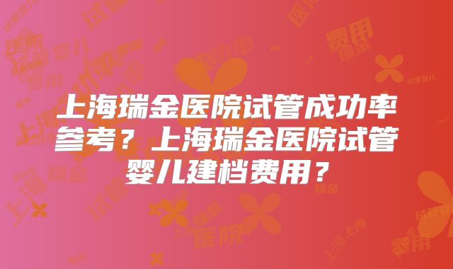 上海瑞金医院试管成功率参考？上海瑞金医院试管婴儿建档费用？