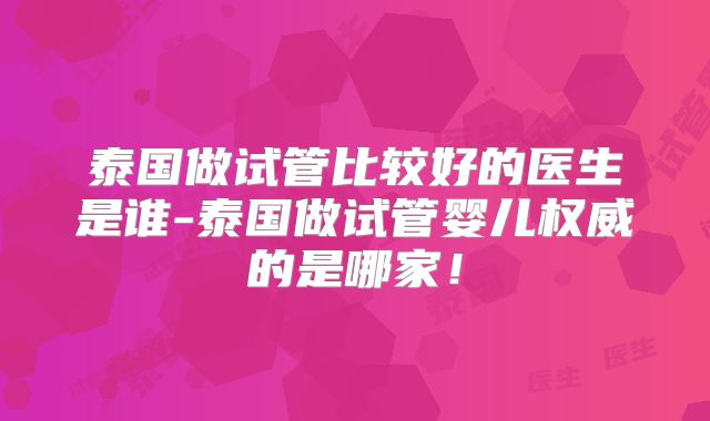 泰国做试管比较好的医生是谁-泰国做试管婴儿权威的是哪家！