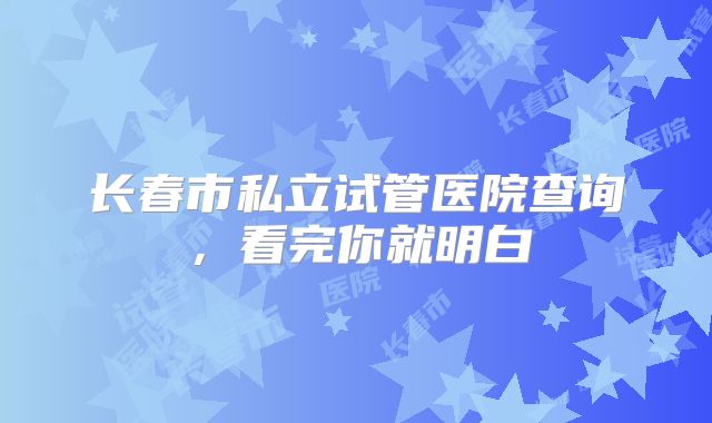 长春市私立试管医院查询,看完你就明白