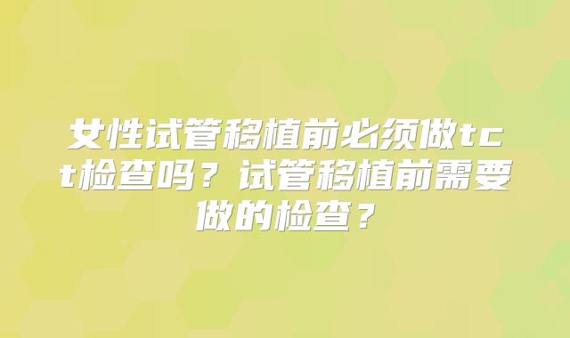 女性试管移植前必须做tct检查吗?试管移植前需要做的检查?