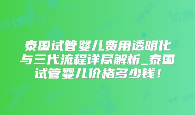 泰国试管婴儿费用透明化与三代流程详尽解析_泰国试管婴儿价格多少钱!