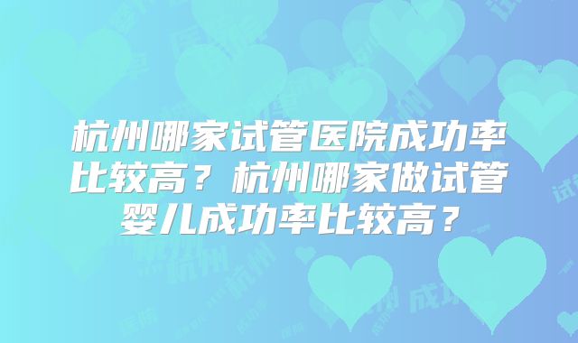杭州哪家试管医院成功率比较高？杭州哪家做试管婴儿成功率比较高？