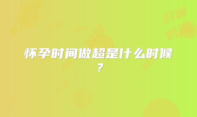 怀孕时间做超是什么时候？