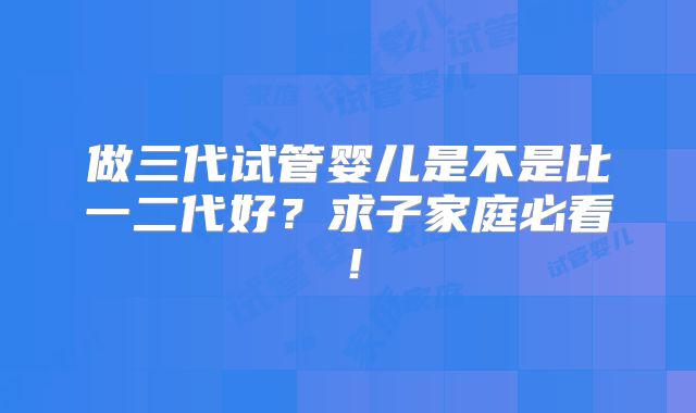 做三代试管婴儿是不是比一二代好?求子家庭必看!
